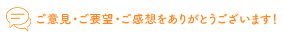 ご意見・ご要望・ご感想をありがとうございます！ 