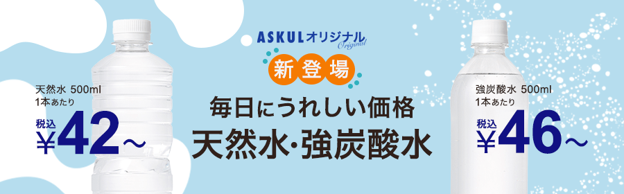 ASKULオリジナル 新登場 毎日にうれしい価格 天然水・強炭酸水 天然水 500ml 1本あたり税込￥42～ 強炭酸水 500ml 1本あたり税込￥46～