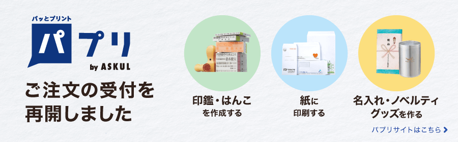 パッとプリント パプリ by ASKUL　ご注文の受付を再開しました　印鑑・はんこを作成する　紙に印刷する　名入れ・ノベルティグッズを作る　パプリサイトはこちら